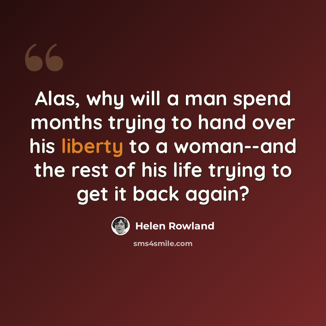 “Alas, why will a man spend months trying to hand over his liberty to a woman--and the rest of his life trying to get it back again?” quote by Helen Rowland