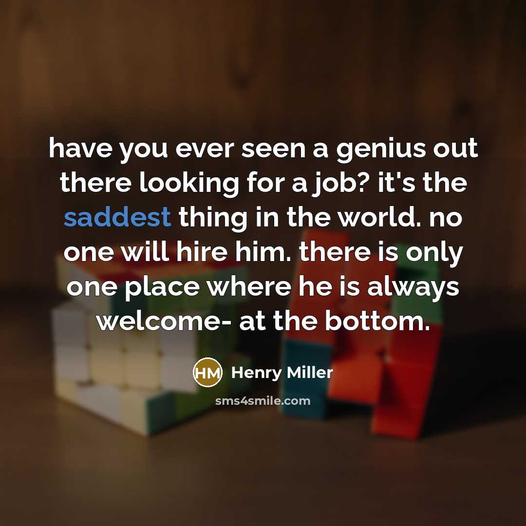 “have you ever seen a genius out there looking for a job? it's the saddest thing in the world. no one will hire him. there is only one place where he is always welcome- at the bottom.” quote by Henry Miller
