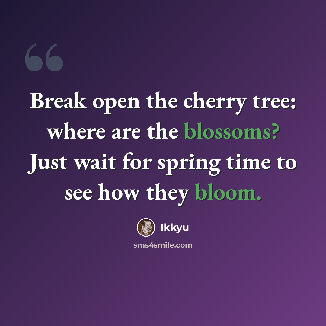 “Break open the cherry tree: where are the blossoms? Just wait for spring time to see how they bloom.” quote by Ikkyu