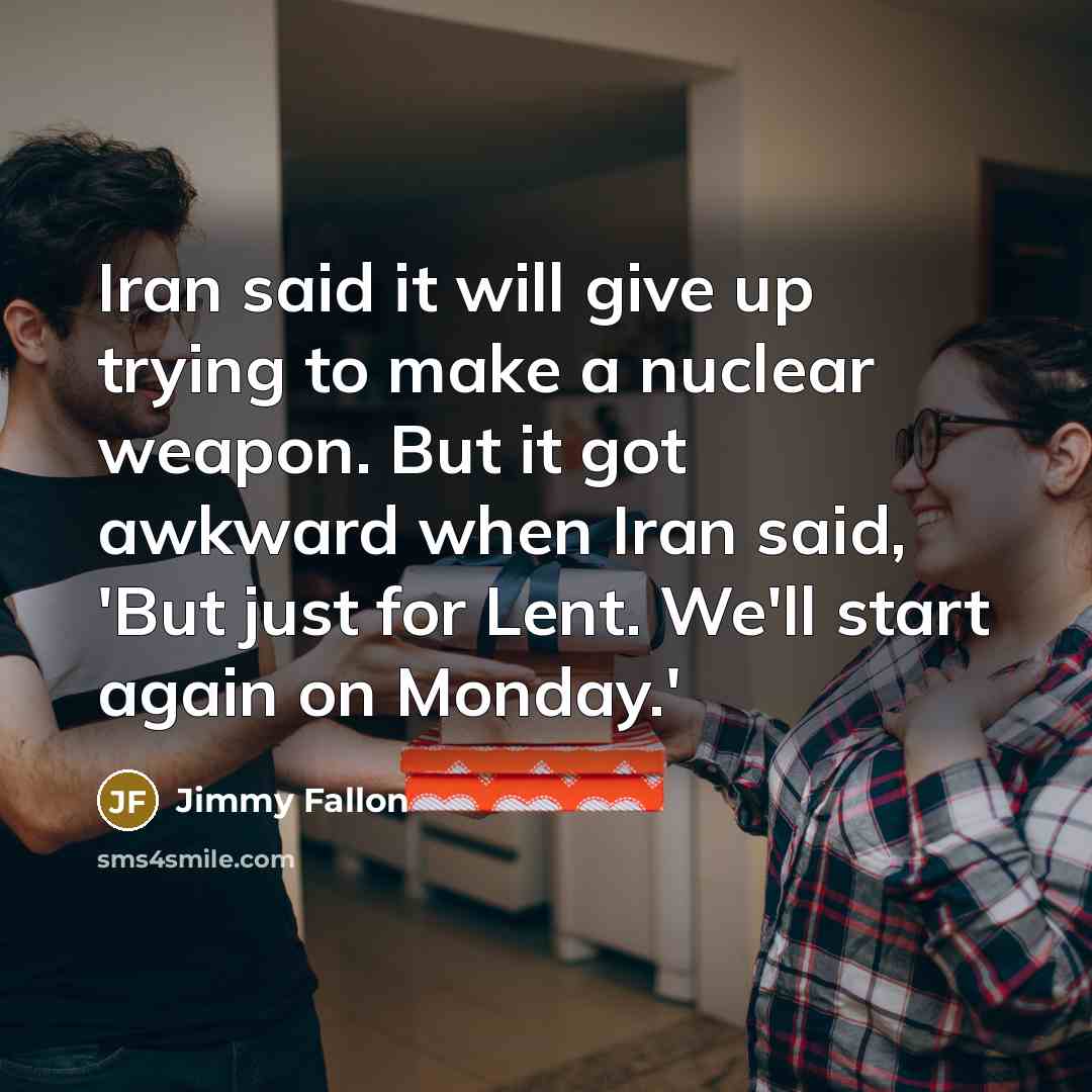 “Iran said it will give up trying to make a nuclear weapon. But it got awkward when Iran said, 'But just for Lent. We'll start again on Monday.'” quote by Jimmy Fallon