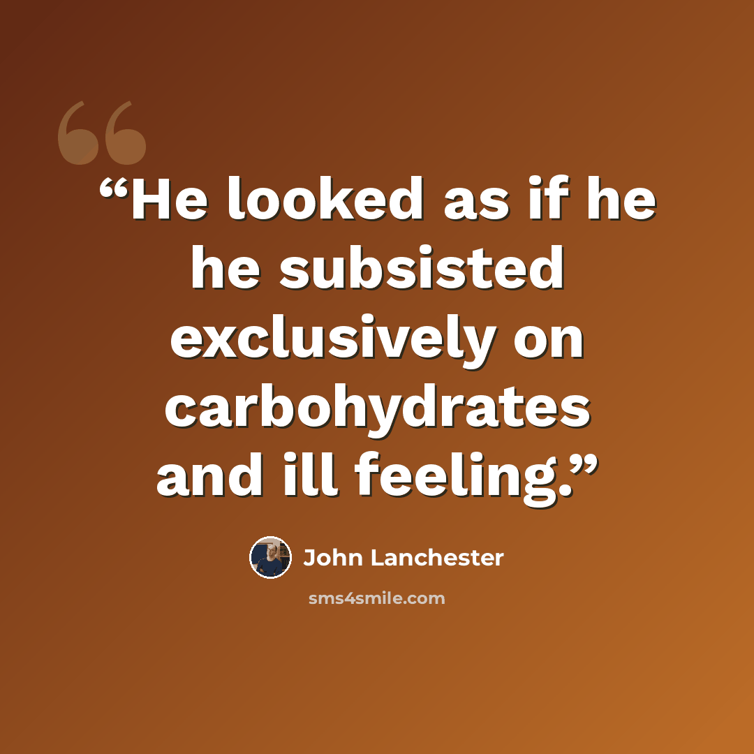 “He looked as if he he subsisted exclusively on carbohydrates and ill feeling.” quote by John Lanchester