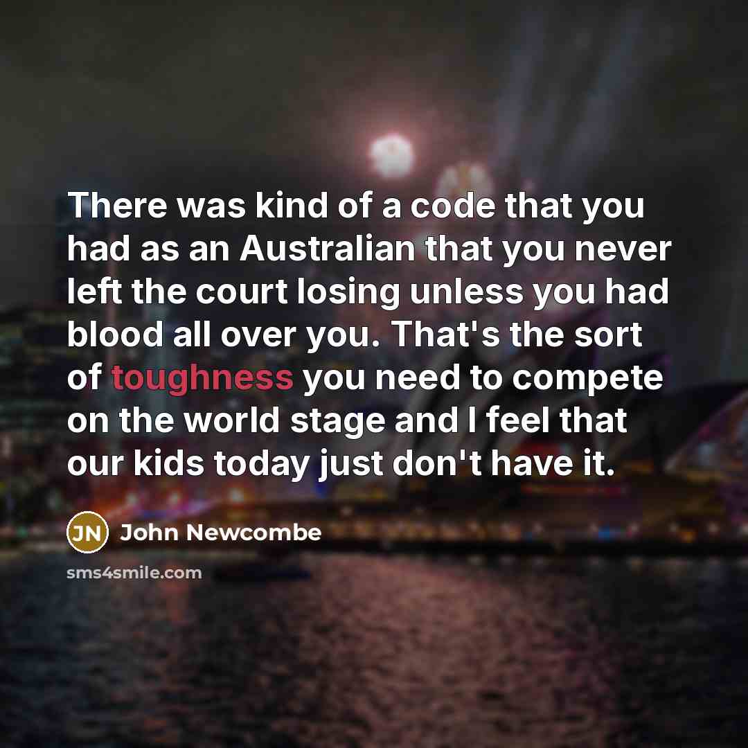 “There was kind of a code that you had as an Australian that you never left the court losing unless you had blood all over you. That's the sort of toughness you need to compete on the world stage and I feel that our kids today just don't have it.” quote by John Newcombe