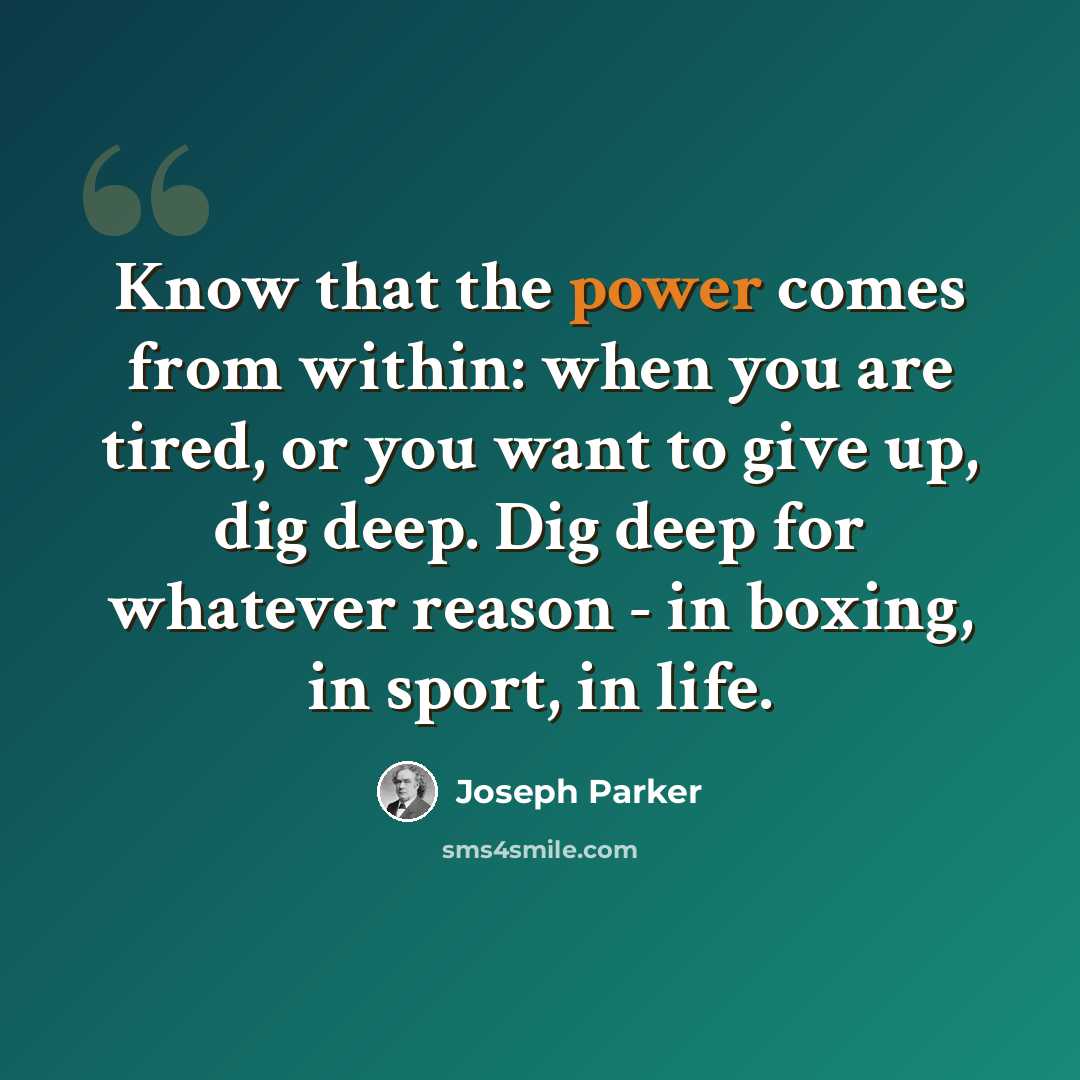 “Know that the power comes from within: when you are tired, or you want to give up, dig deep. Dig deep for whatever reason - in boxing, in sport, in life.” quote by Joseph Parker