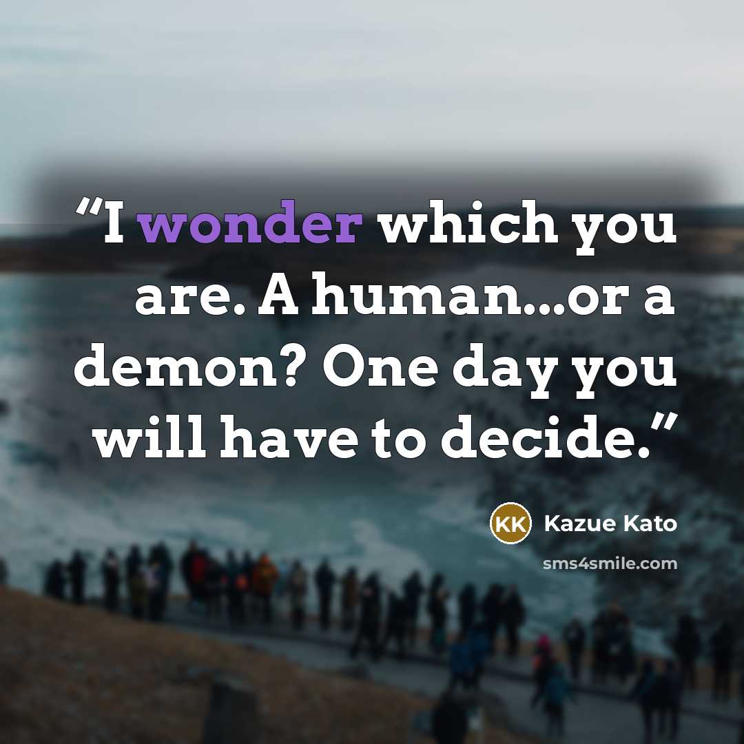 “I wonder which you are. A human...or a demon? One day you will have to decide.” quote by Kazue Kato