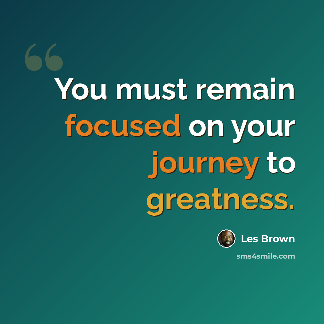 “You must remain focused on your journey to greatness.” quote by Les Brown