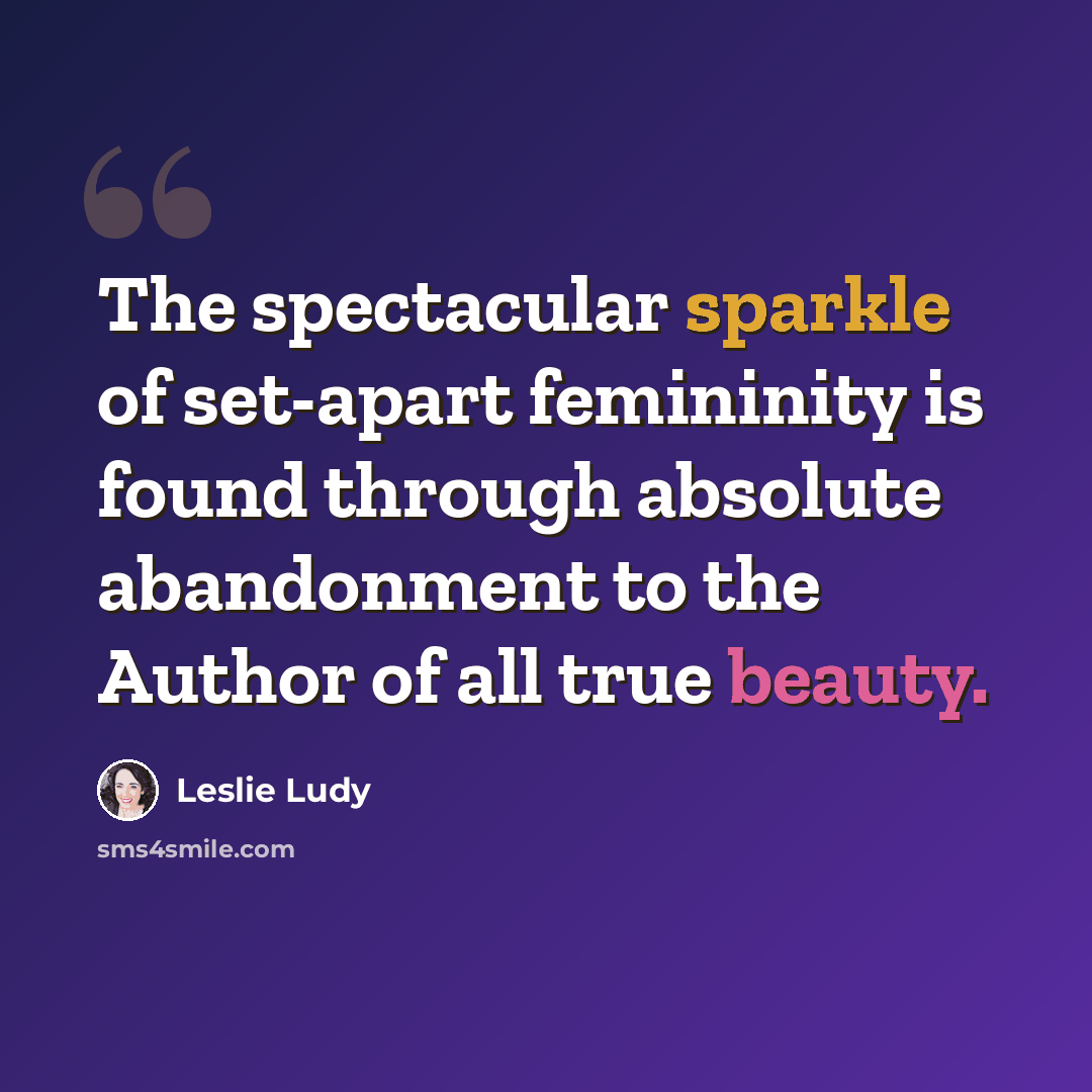 “The spectacular sparkle of set-apart femininity is found through absolute abandonment to the Author of all true beauty.” quote by Leslie Ludy