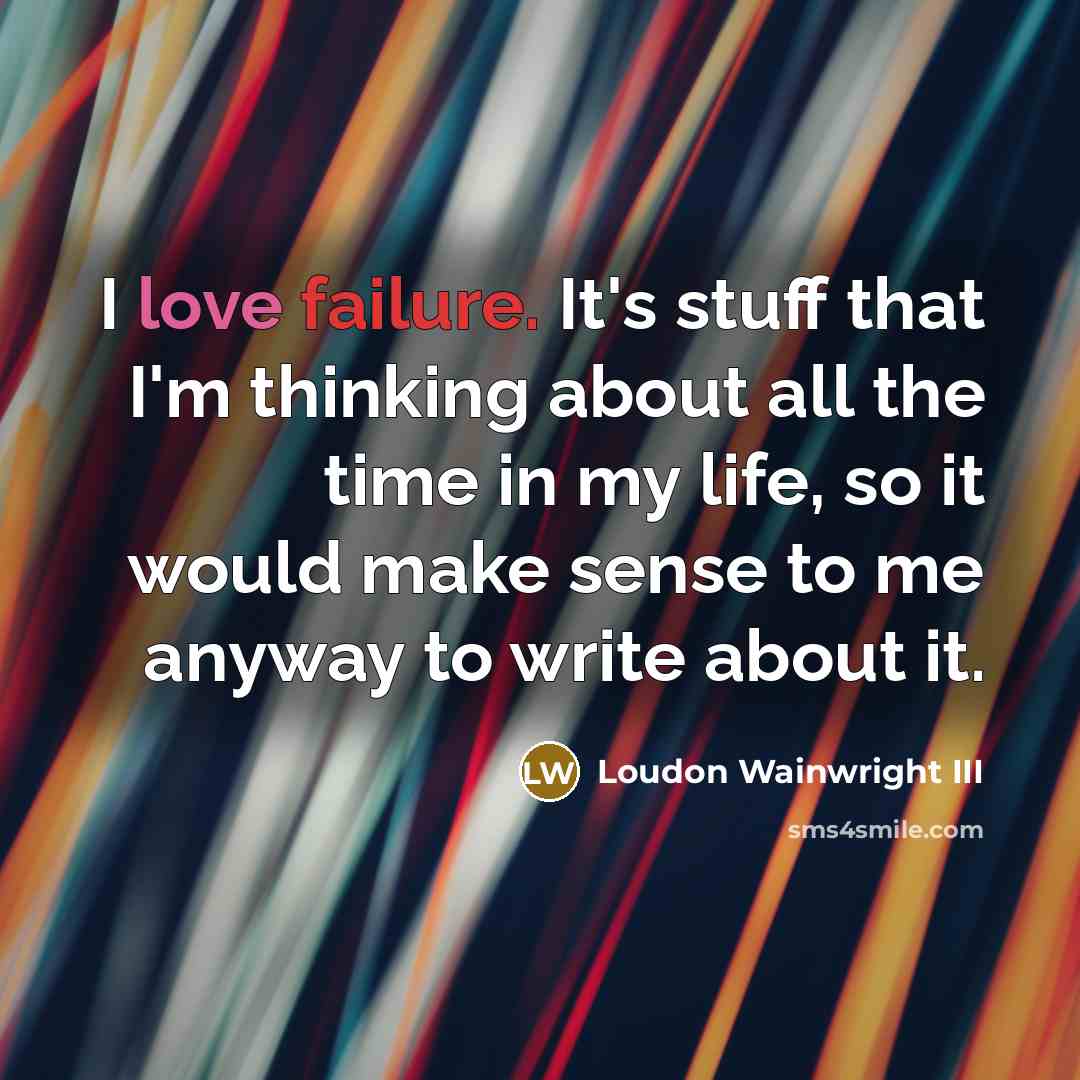 “I love failure. It's stuff that I'm thinking about all the time in my life, so it would make sense to me anyway to write about it.” quote by Loudon Wainwright III