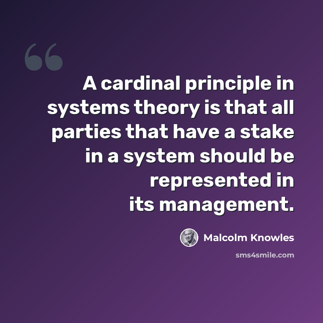 “A cardinal principle in systems theory is that all parties that have a stake in a system should be represented in its management.” quote by Malcolm Knowles