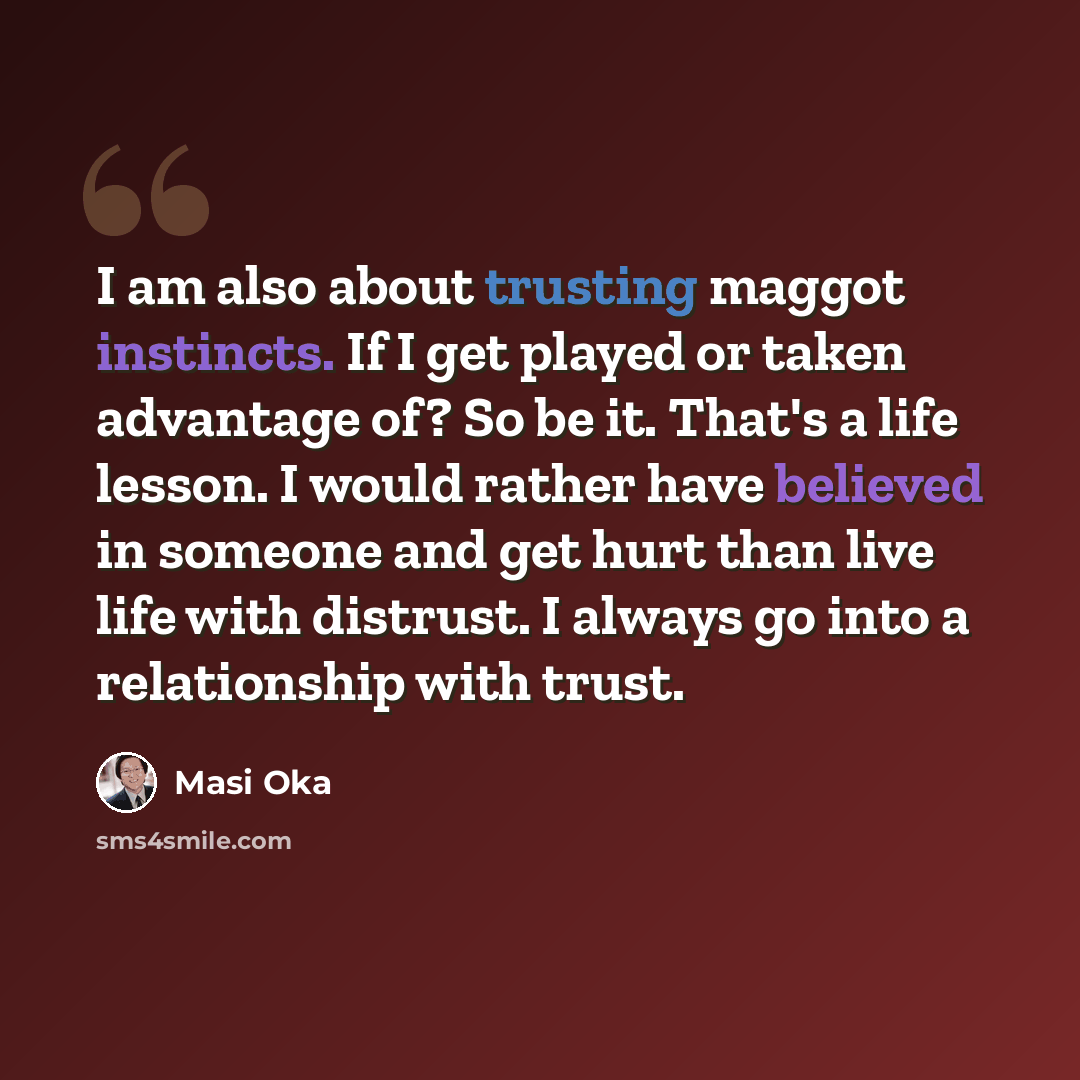 “I am also about trusting maggot instincts. If I get played or taken advantage of? So be it. That's a life lesson. I would rather have believed in someone and get hurt than live life with distrust. I always go into a relationship with trust.” quote by Masi Oka