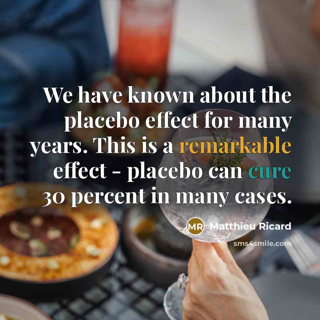 “We have known about the placebo effect for many years. This is a remarkable effect - placebo can cure 30 percent in many cases.” quote by Matthieu Ricard