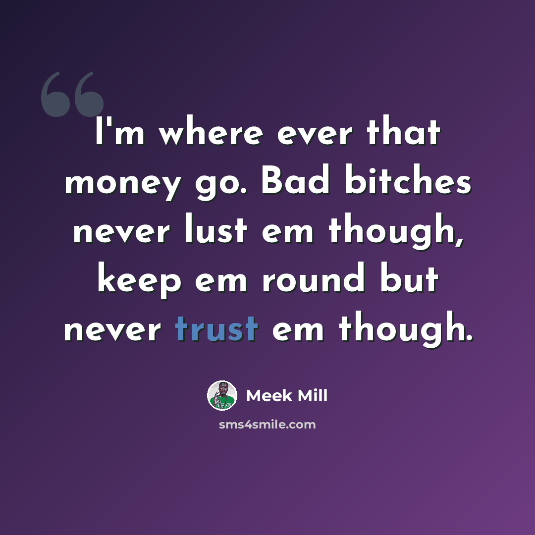 “I'm where ever that money go. Bad bitches never lust em though, keep em round but never trust em though.” quote by Meek Mill