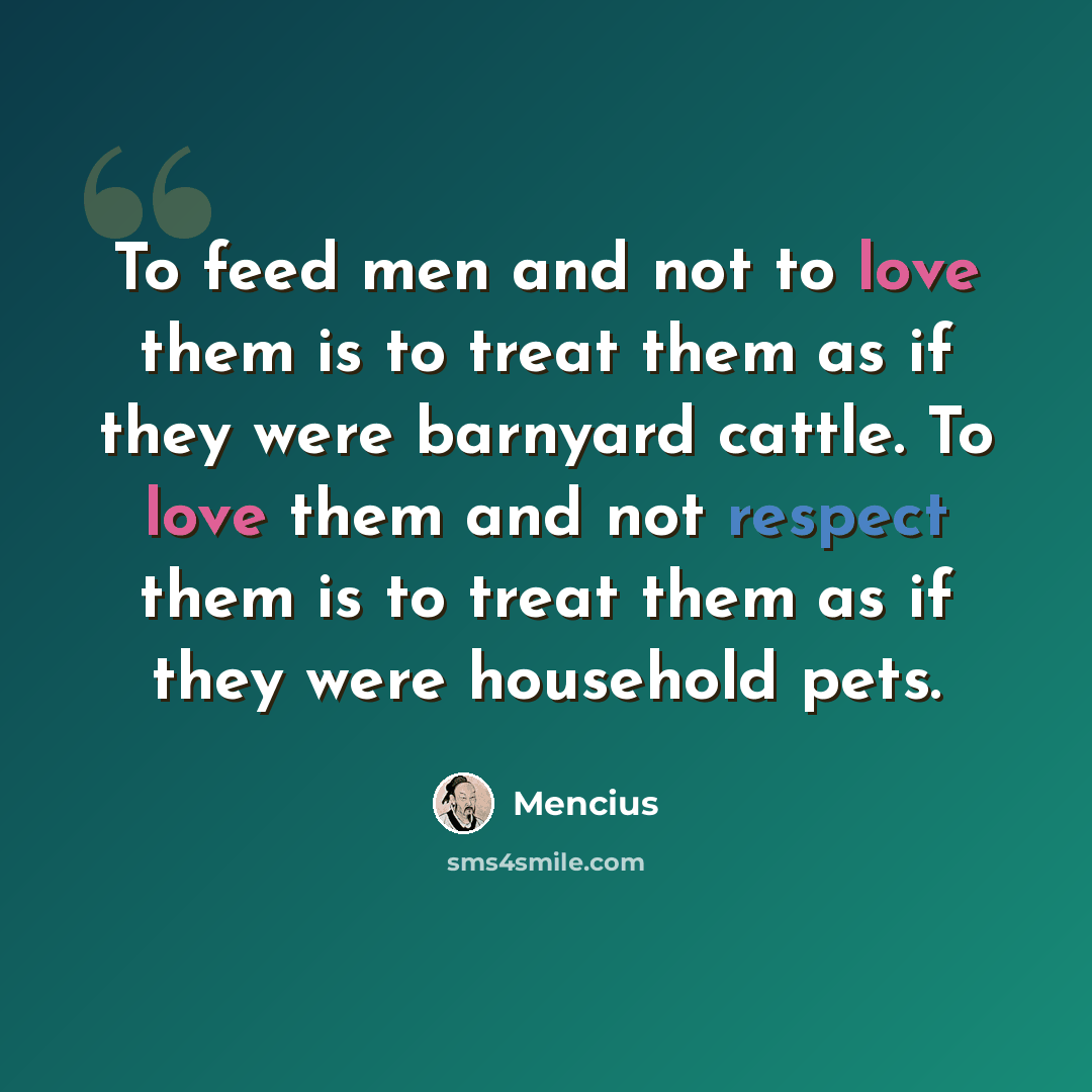 “To feed men and not to love them is to treat them as if they were barnyard cattle. To love them and not respect them is to treat them as if they were household pets.” quote by Mencius