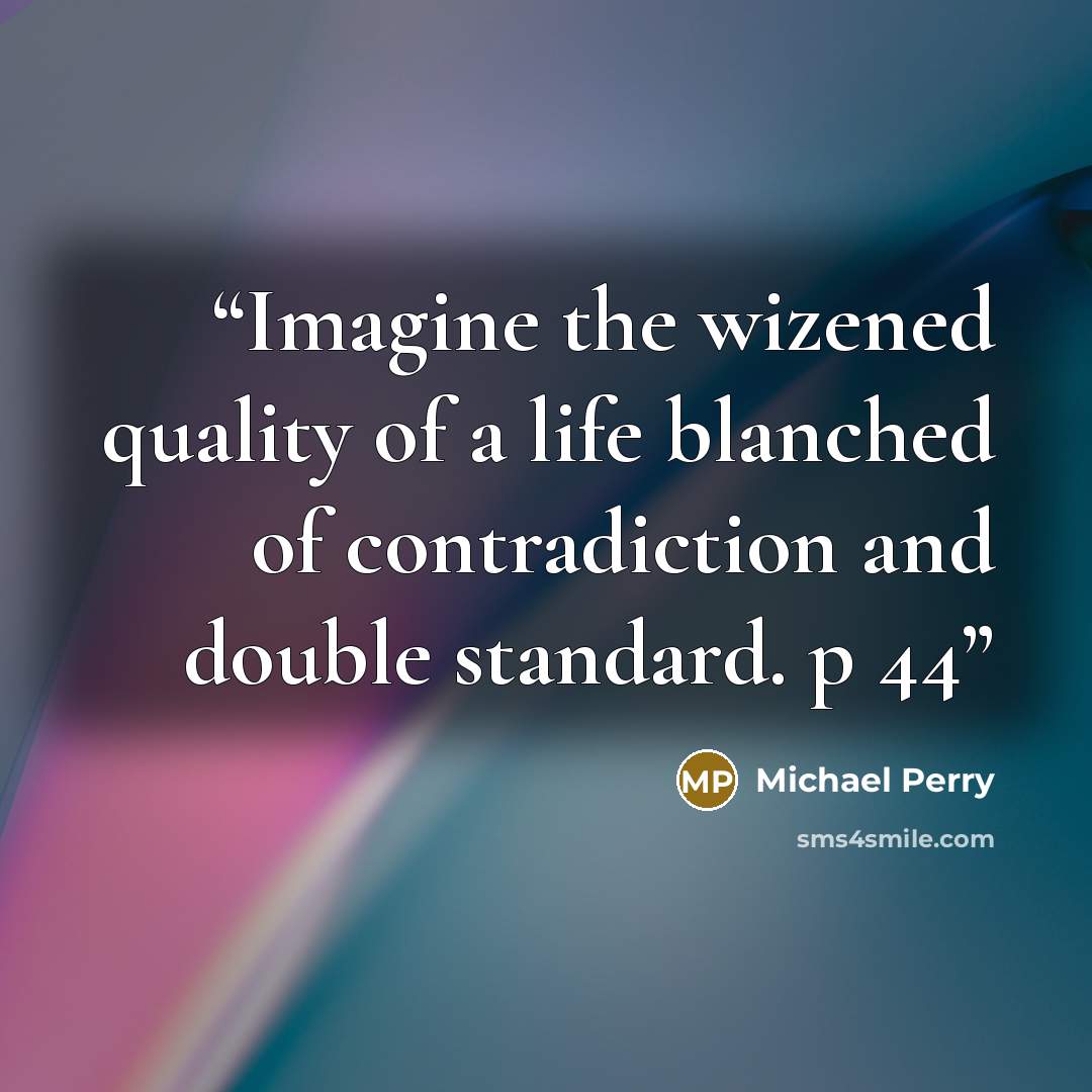 “Imagine the wizened quality of a life blanched of contradiction and double standard. p 44” quote by Michael Perry
