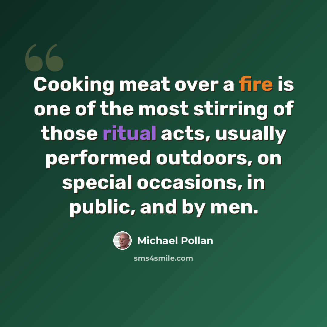 “Cooking meat over a fire is one of the most stirring of those ritual acts, usually performed outdoors, on special occasions, in public, and by men.” quote by Michael Pollan