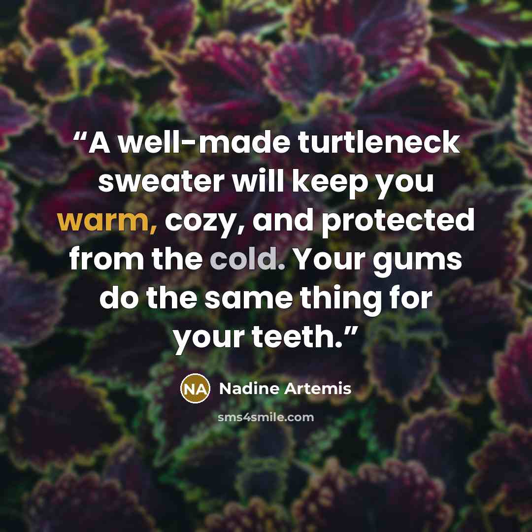 “A well-made turtleneck sweater will keep you warm, cozy, and protected from the cold. Your gums do the same thing for your teeth.” quote by Nadine Artemis