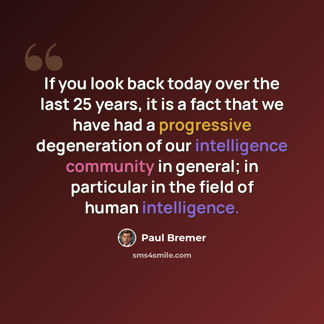 “If you look back today over the last 25 years, it is a fact that we have had a progressive degeneration of our intelligence community in general; in particular in the field of human intelligence.” quote by Paul Bremer