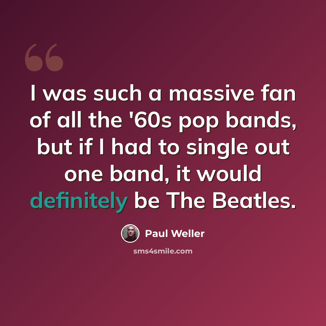 “I was such a massive fan of all the '60s pop bands, but if I had to single out one band, it would definitely be The Beatles.” quote by Paul Weller