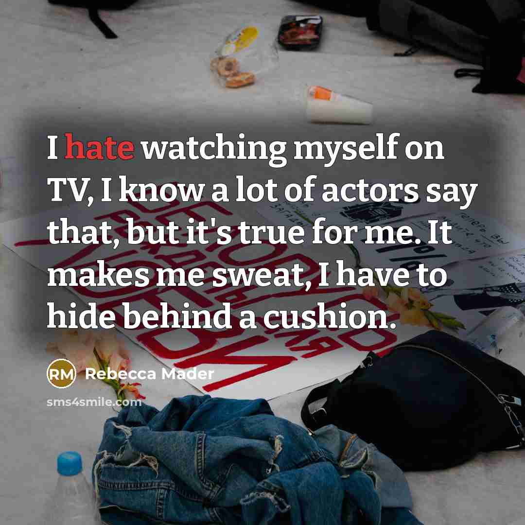 “I hate watching myself on TV, I know a lot of actors say that, but it's true for me. It makes me sweat, I have to hide behind a cushion.” quote by Rebecca Mader