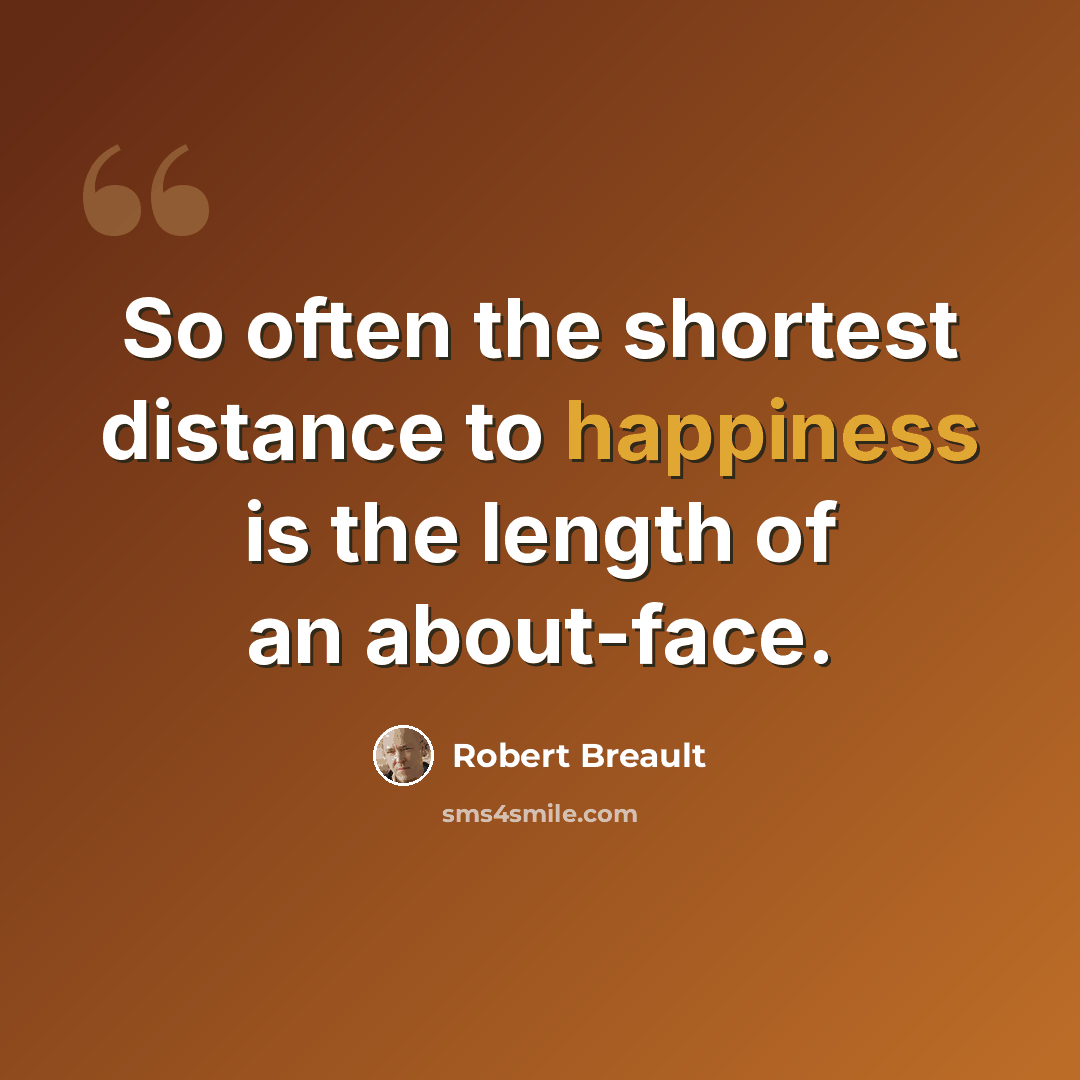 “So often the shortest distance to happiness is the length of an about-face.” quote by Robert Breault