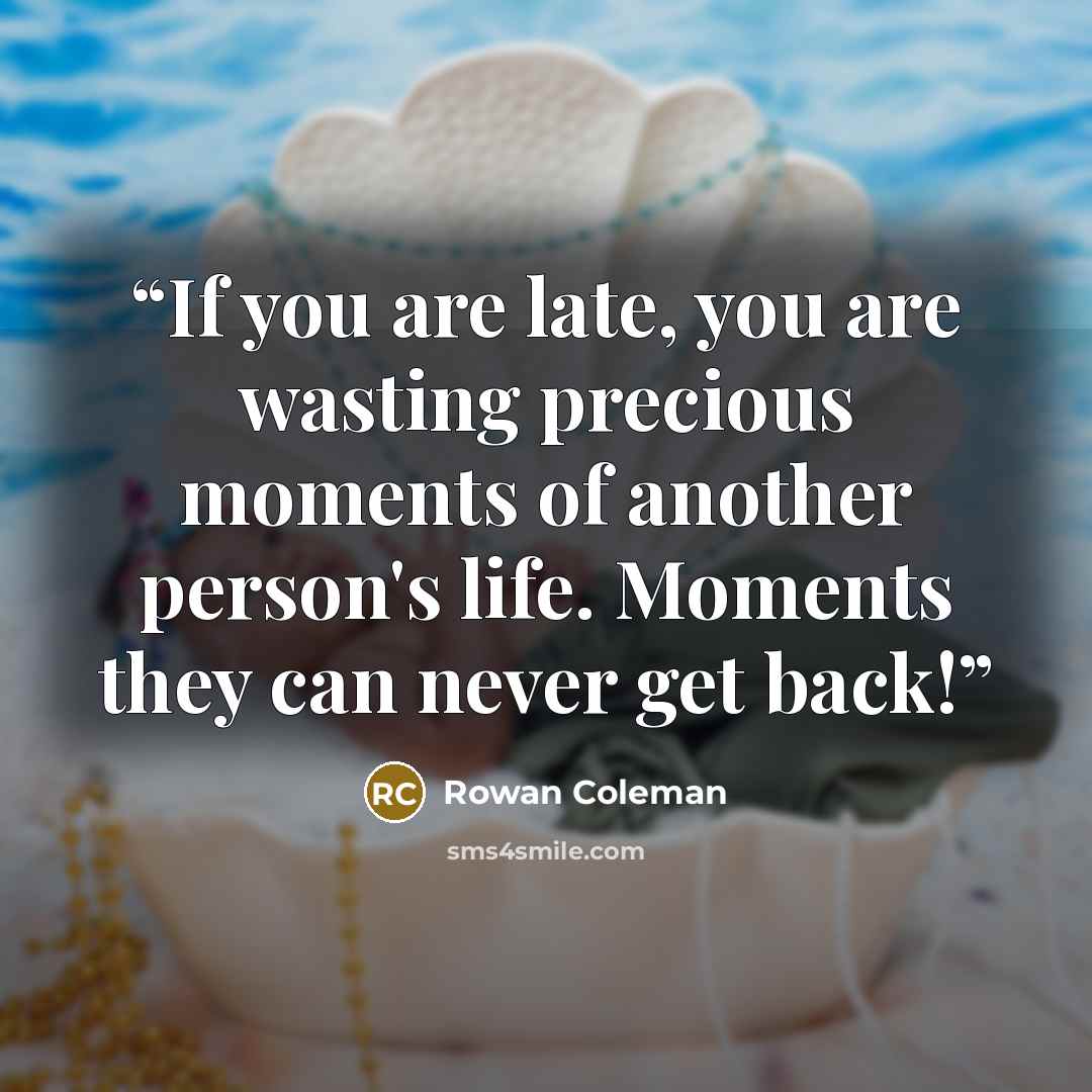 “If you are late, you are wasting precious moments of another person's life. Moments they can never get back!” quote by Rowan Coleman