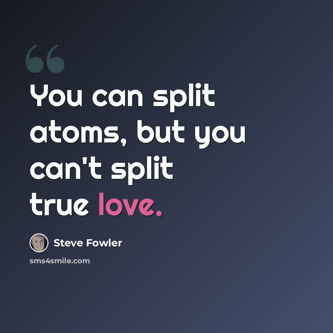 “You can split atoms, but you can't split true love.” quote by Steve Fowler