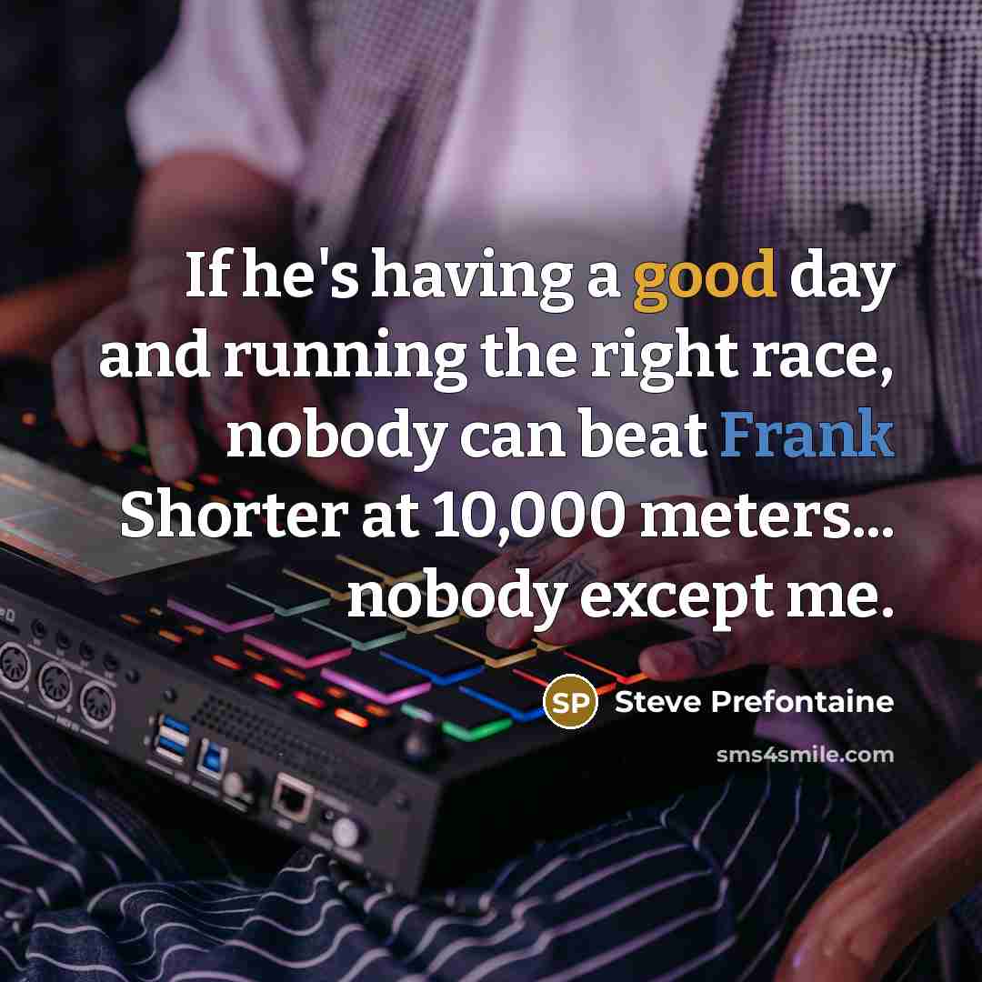“If he's having a good day and running the right race, nobody can beat Frank Shorter at 10,000 meters... nobody except me.” quote by Steve Prefontaine
