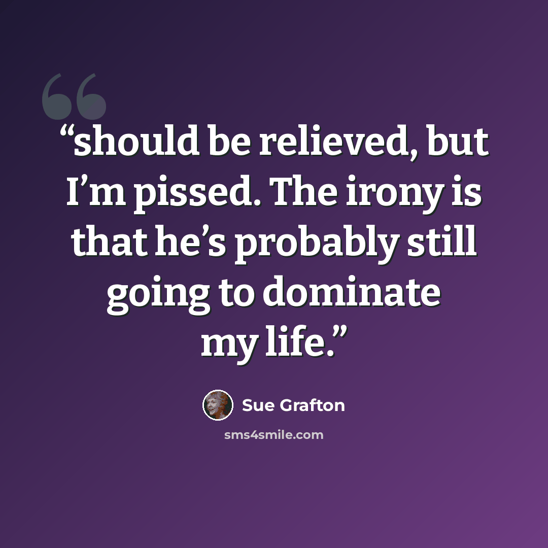 “should be relieved, but I’m pissed. The irony is that he’s probably still going to dominate my life.” quote by Sue Grafton