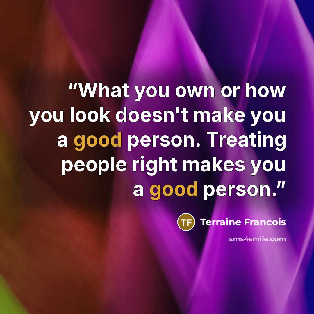 “What you own or how you look doesn't make you a good person. Treating people right makes you a good person.” quote by Terraine Francois