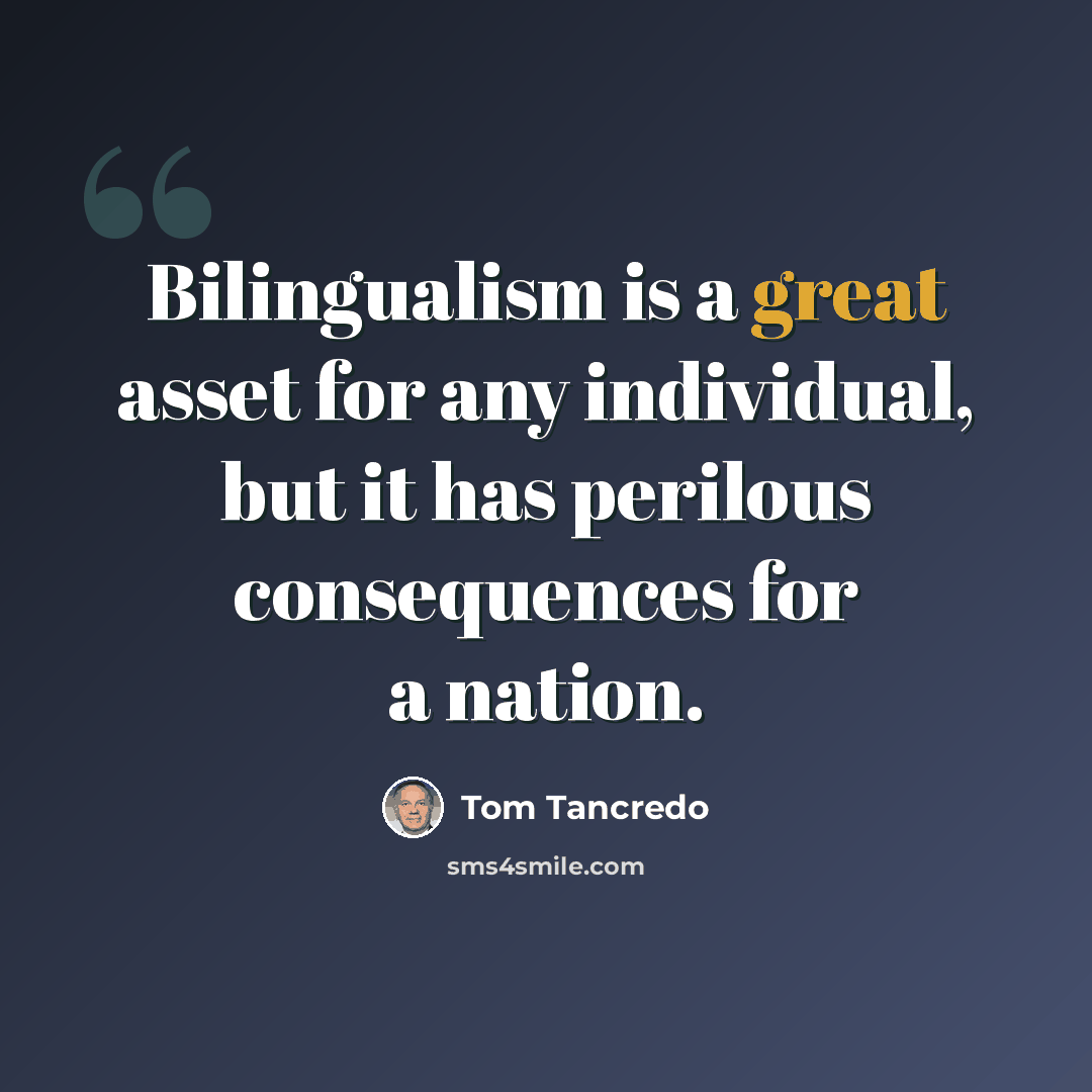 “Bilingualism is a great asset for any individual, but it has perilous consequences for a nation.” quote by Tom Tancredo