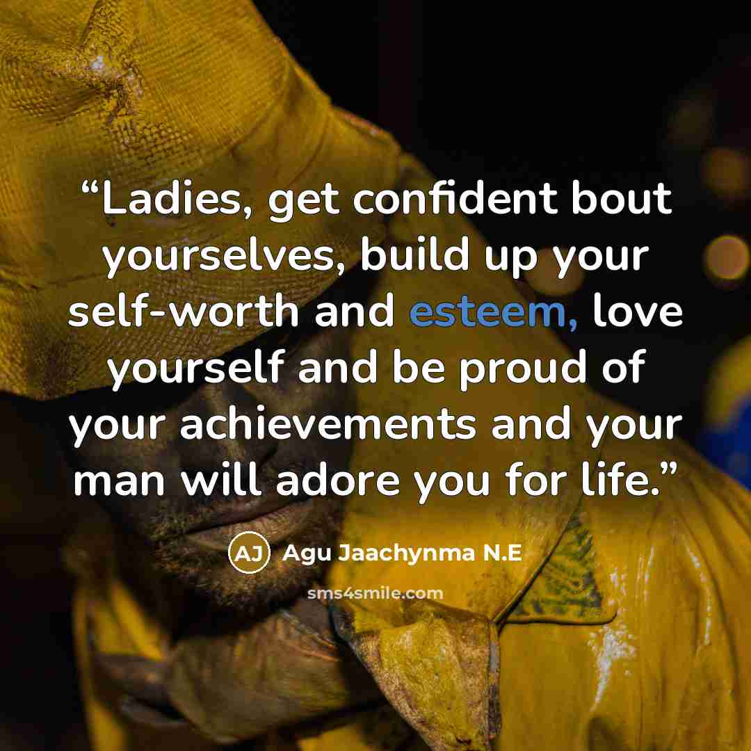 “Ladies, get confident bout yourselves, build up your self-worth and esteem, love yourself and be proud of your achievements and your man will adore you for life.” quote by Agu Jaachynma N.E