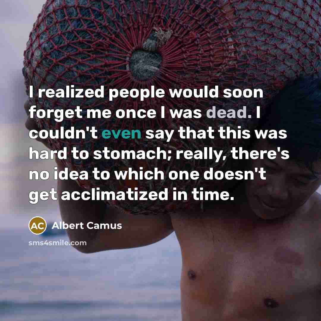 “I realized people would soon forget me once I was dead. I couldn't even say that this was hard to stomach; really, there's no idea to which one doesn't get acclimatized in time.” quote by Albert Camus