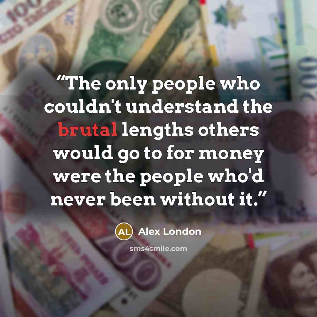 “The only people who couldn't understand the brutal lengths others would go to for money were the people who'd never been without it.” quote by Alex London