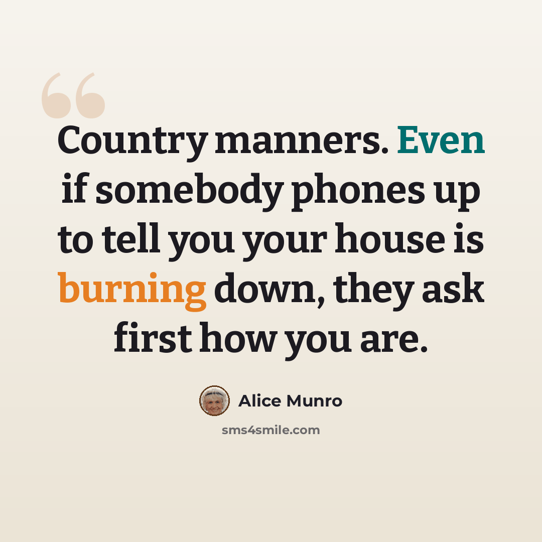 “Country manners. Even if somebody phones up to tell you your house is burning down, they ask first how you are.” quote by Alice Munro
