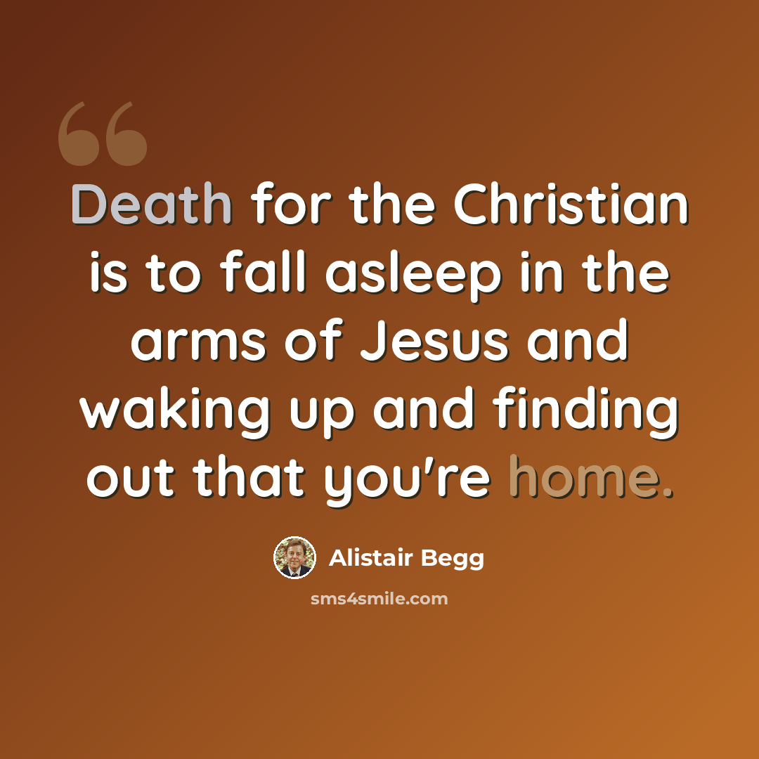 “Death for the Christian is to fall asleep in the arms of Jesus and waking up and finding out that you're home.” quote by Alistair Begg