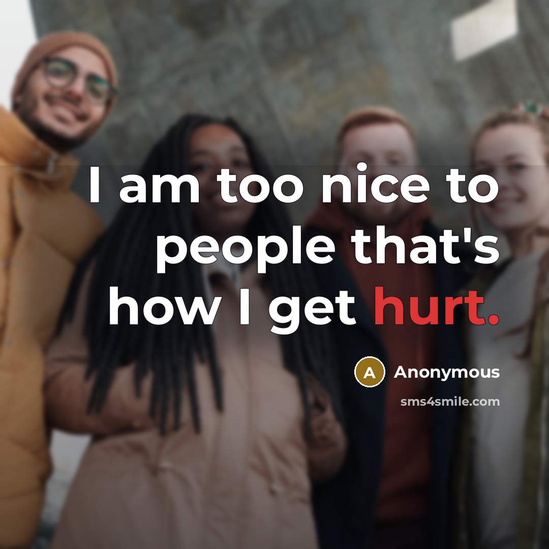 “I am too nice to people that's how I get hurt.” quote by Anonymous