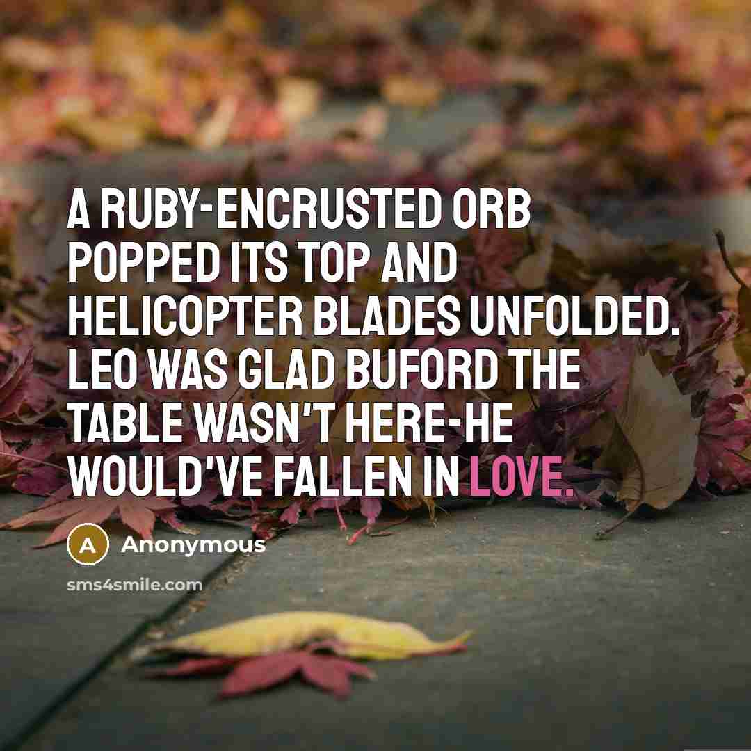 “A ruby-encrusted orb popped its top and helicopter blades unfolded. Leo was glad Buford the table wasn't here-he would've fallen in love.” quote by Anonymous