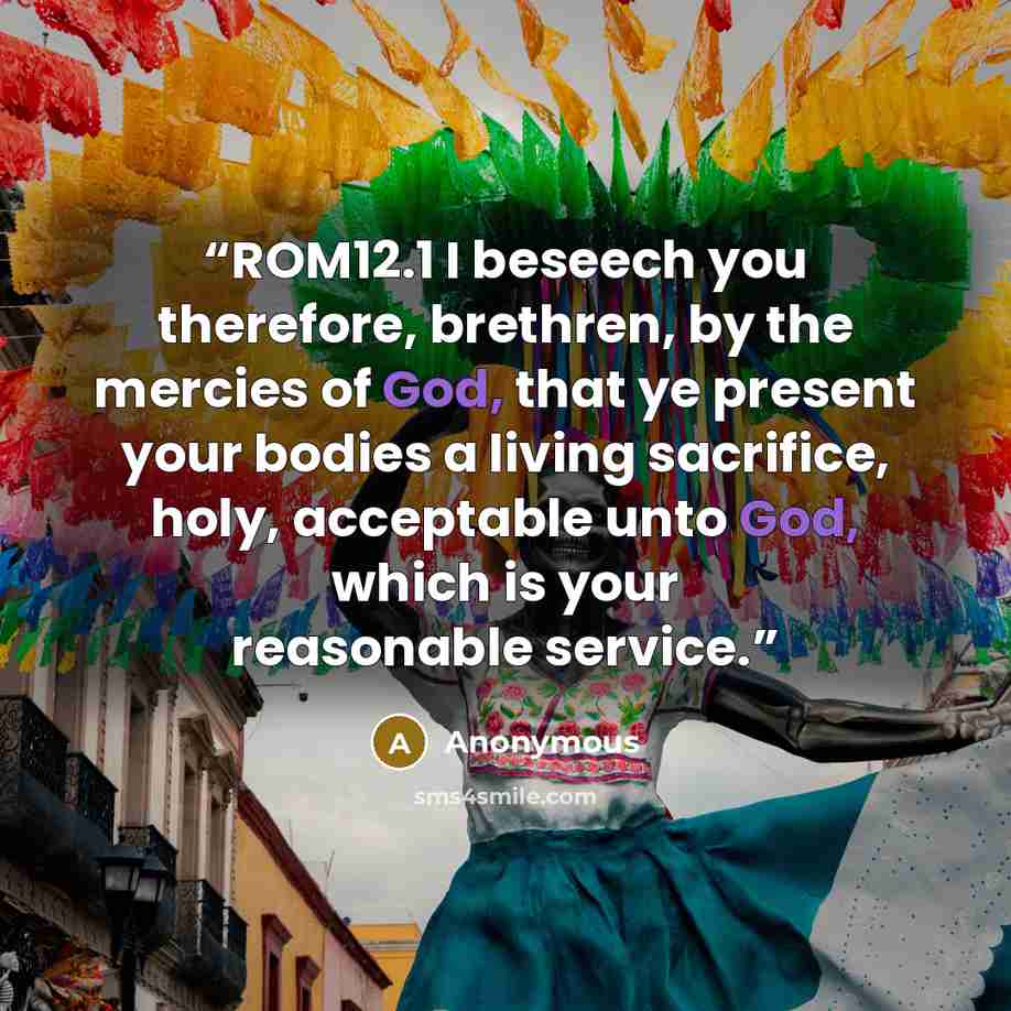 “ROM12.1 I beseech you therefore, brethren, by the mercies of God, that ye present your bodies a living sacrifice, holy, acceptable unto God, which is your reasonable service.” quote by Anonymous