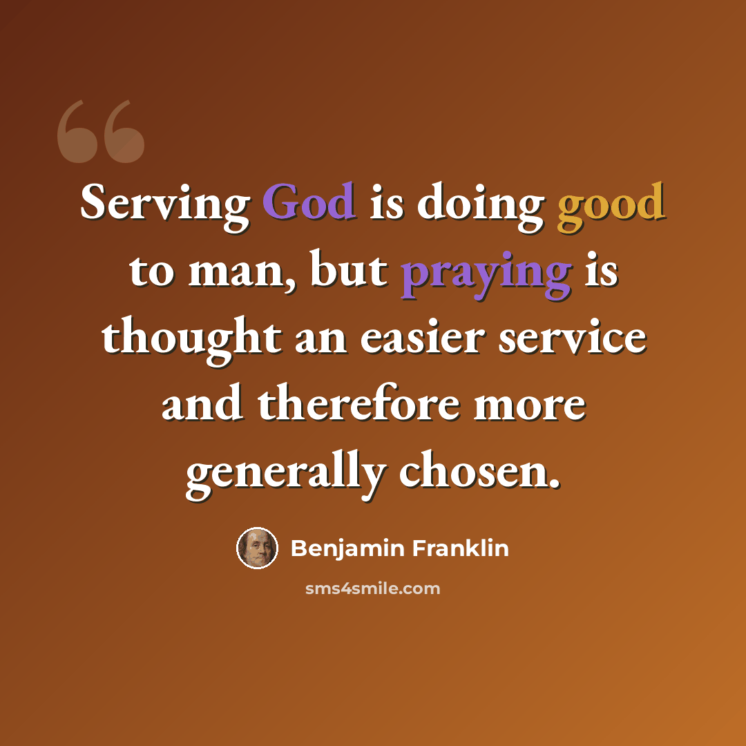 “Serving God is doing good to man, but praying is thought an easier service and therefore more generally chosen.” quote by Benjamin Franklin