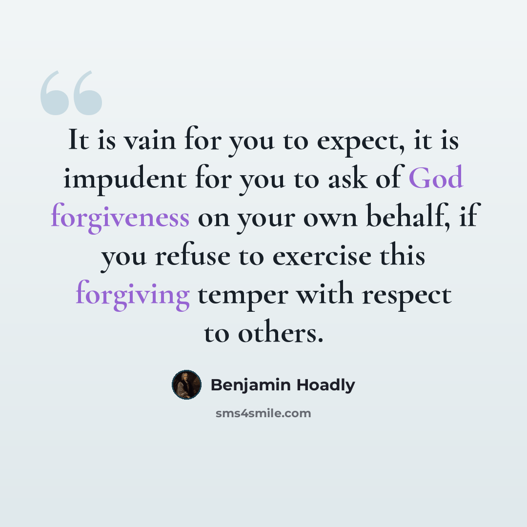“It is vain for you to expect, it is impudent for you to ask of God forgiveness on your own behalf, if you refuse to exercise this forgiving temper with respect to others.” quote by Benjamin Hoadly