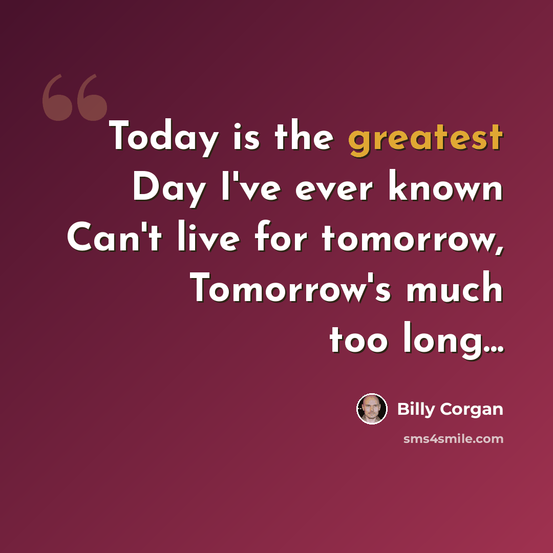 “Today is the greatest Day I've ever known Can't live for tomorrow, Tomorrow's much too long...” quote by Billy Corgan