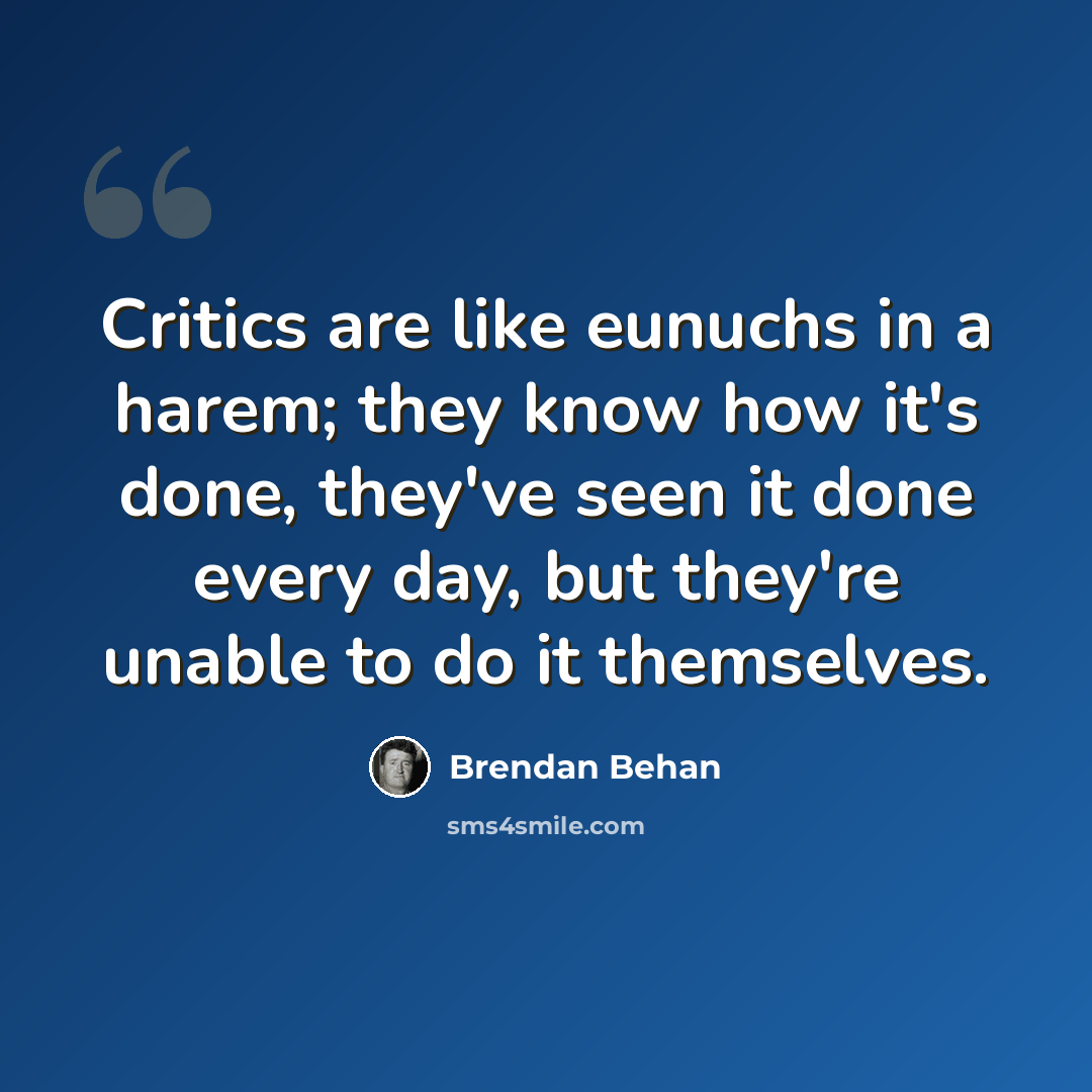 “Critics are like eunuchs in a harem; they know how it's done, they've seen it done every day, but they're unable to do it themselves.” quote by Brendan Behan