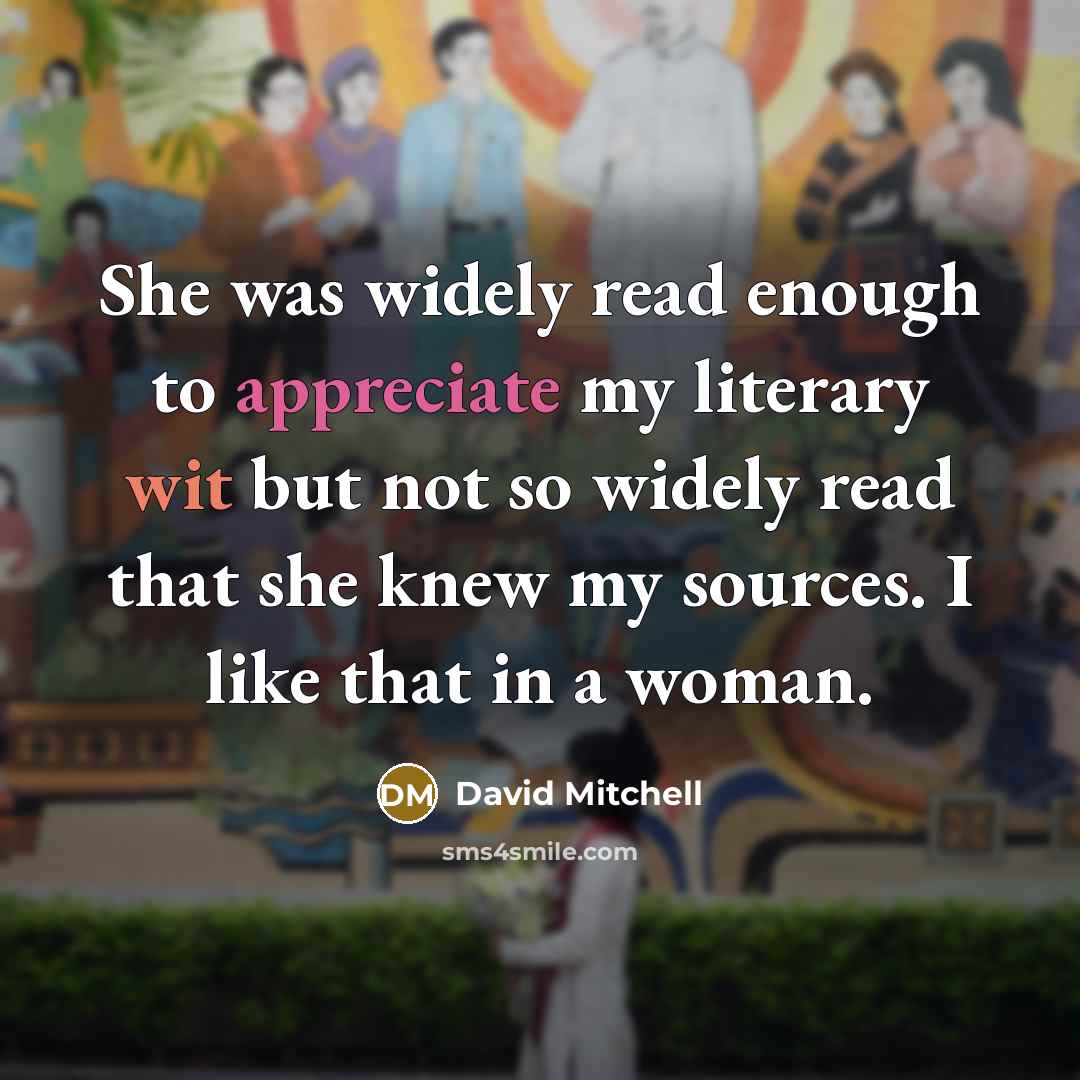 “She was widely read enough to appreciate my literary wit but not so widely read that she knew my sources. I like that in a woman.” quote by David Mitchell