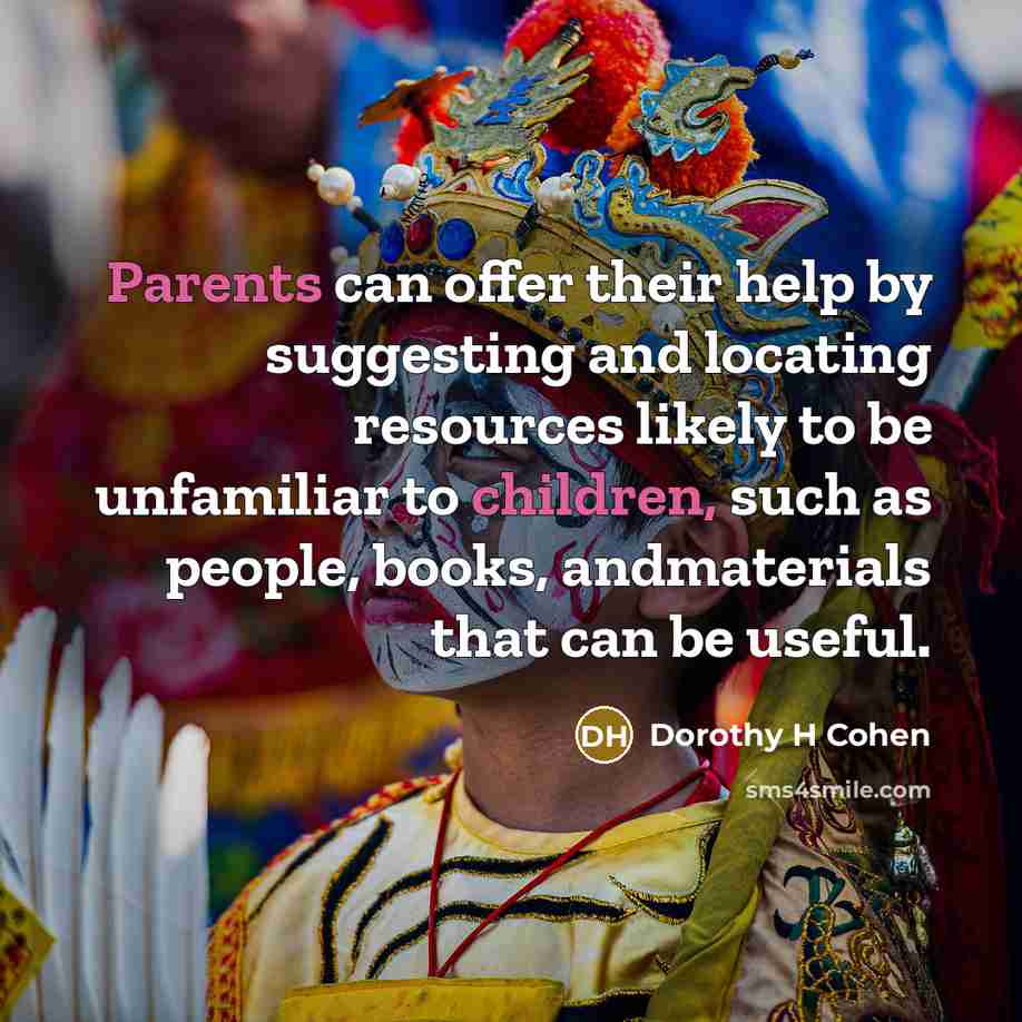 “Parents can offer their help by suggesting and locating resources likely to be unfamiliar to children, such as people, books, andmaterials that can be useful.” quote by Dorothy H Cohen