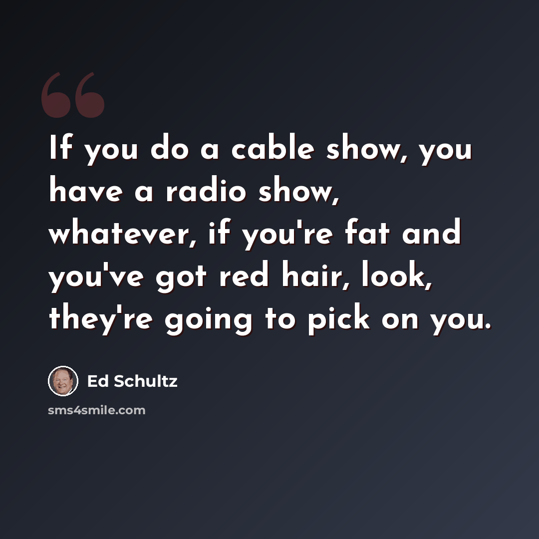 “If you do a cable show, you have a radio show, whatever, if you're fat and you've got red hair, look, they're going to pick on you.” quote by Ed Schultz
