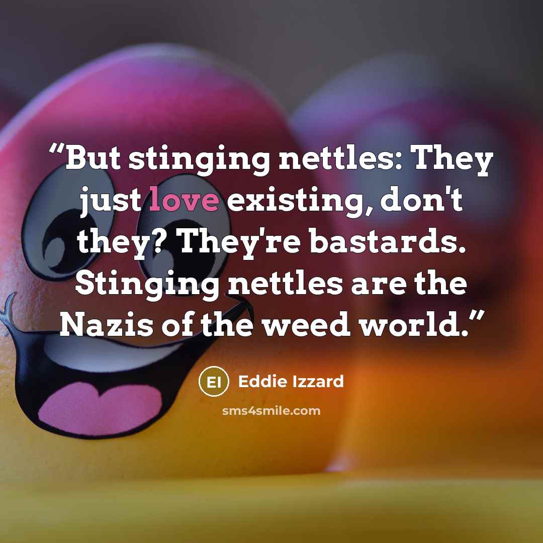 “But stinging nettles: They just love existing, don't they? They're bastards. Stinging nettles are the Nazis of the weed world.” quote by Eddie Izzard