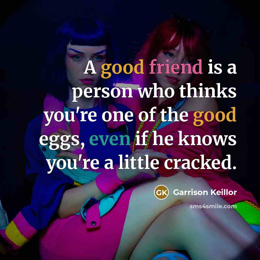 “A good friend is a person who thinks you're one of the good eggs, even if he knows you're a little cracked.” quote by Garrison Keillor