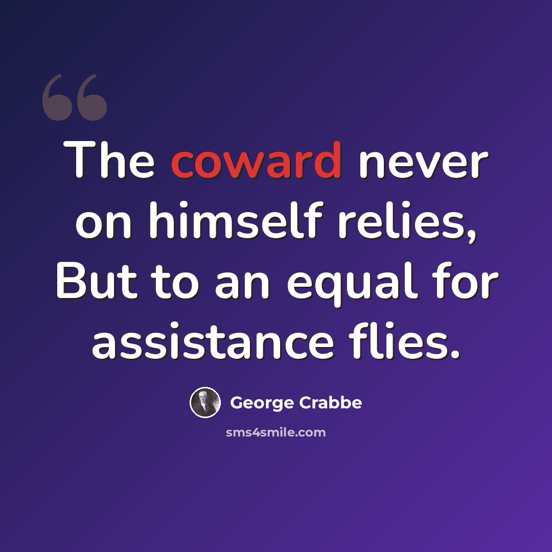 “The coward never on himself relies, But to an equal for assistance flies.” quote by George Crabbe