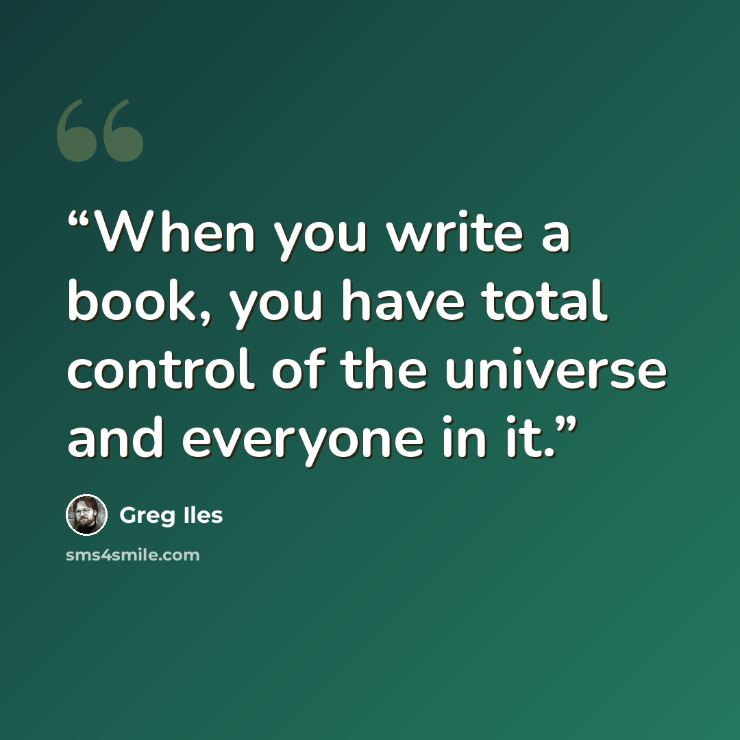 “When you write a book, you have total control of the universe and everyone in it.” quote by Greg Iles
