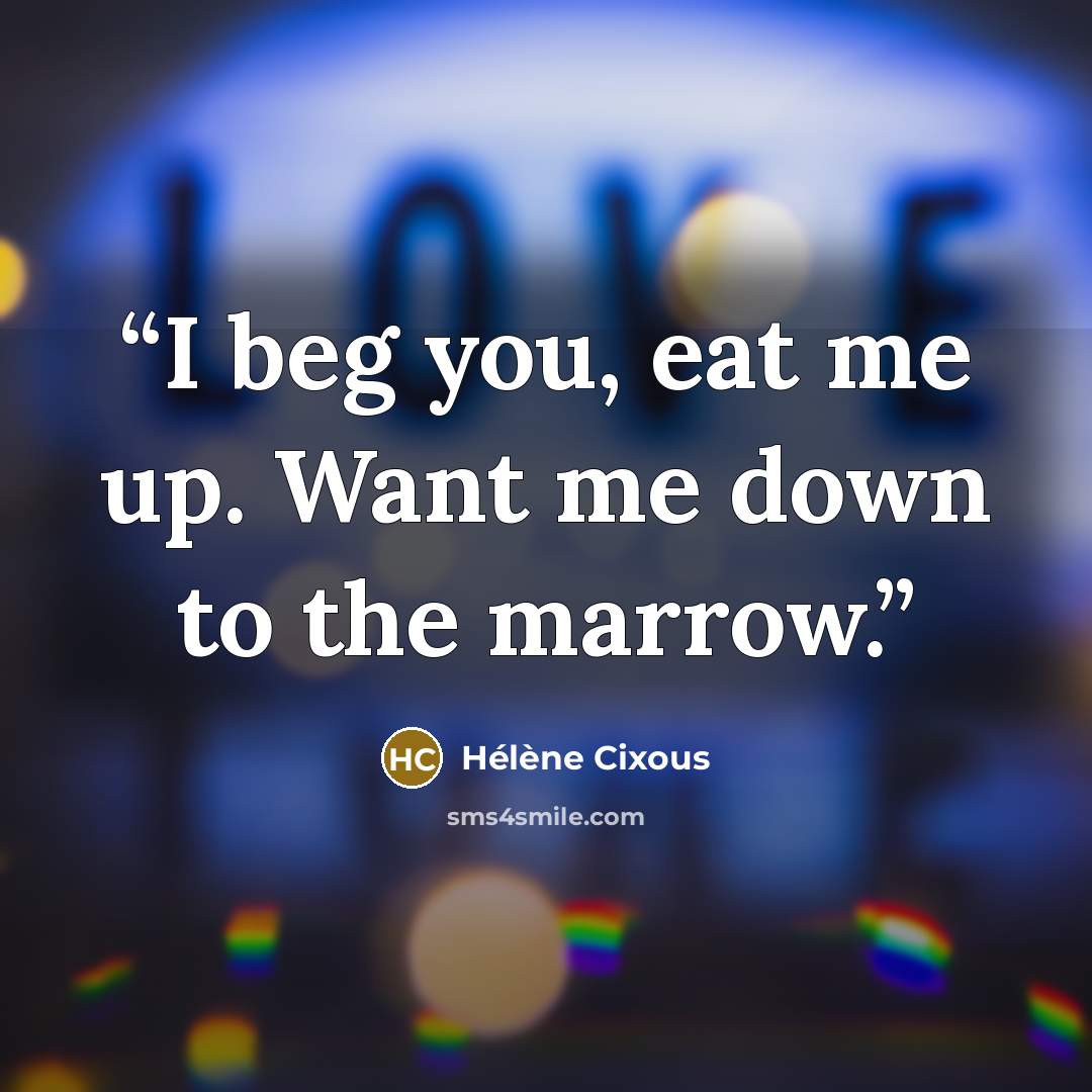 “I beg you, eat me up. Want me down to the marrow.” quote by Hélène Cixous