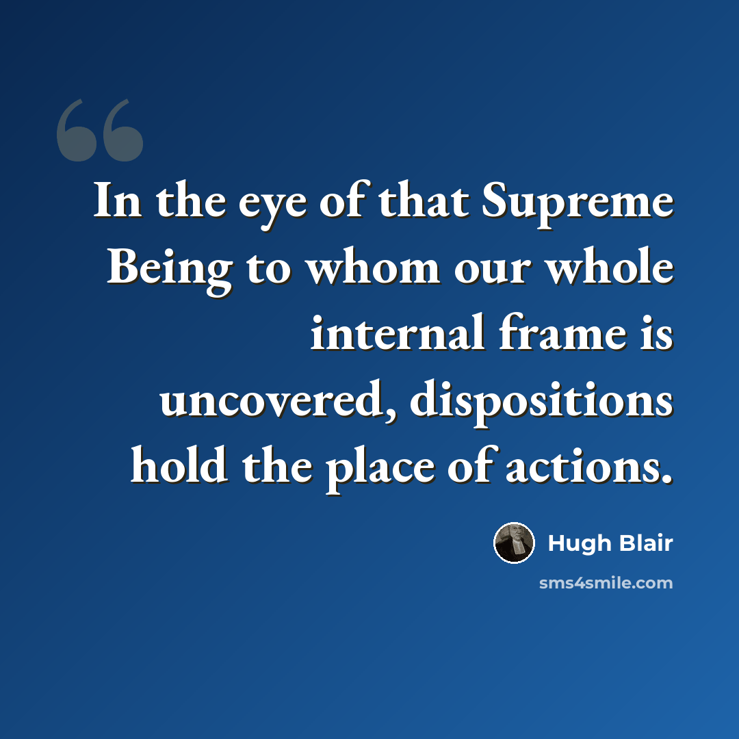 “In the eye of that Supreme Being to whom our whole internal frame is uncovered, dispositions hold the place of actions.” quote by Hugh Blair